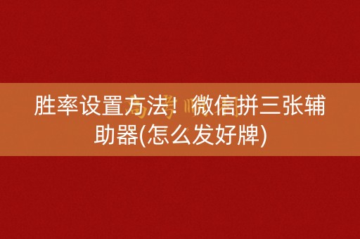 胜率设置方法！微信拼三张辅助器(怎么发好牌)