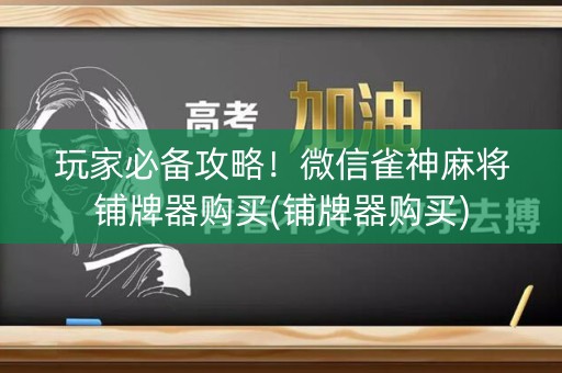 玩家必备攻略！微信雀神麻将铺牌器购买(铺牌器购买)