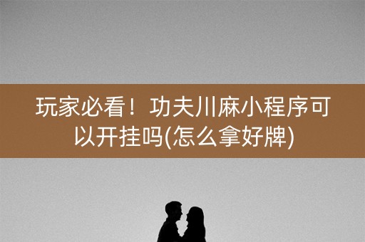 玩家必看！功夫川麻小程序可以开挂吗(怎么拿好牌)