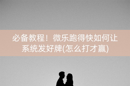 必备教程！微乐跑得快如何让系统发好牌(怎么打才赢)