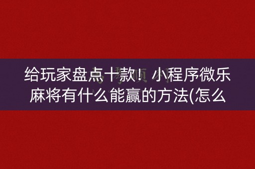给玩家盘点十款！小程序微乐麻将有什么能赢的方法(怎么总输有什么猫腻)