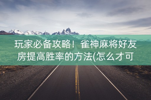 玩家必备攻略！雀神麻将好友房提高胜率的方法(怎么才可以赢)