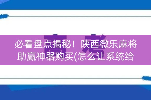 必看盘点揭秘！陕西微乐麻将助赢神器购买(怎么让系统给好牌)