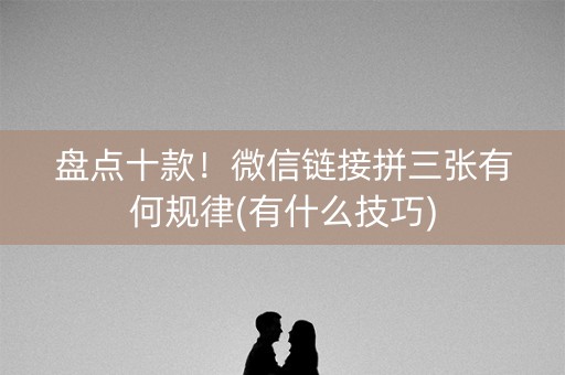 盘点十款！微信链接拼三张有何规律(有什么技巧)