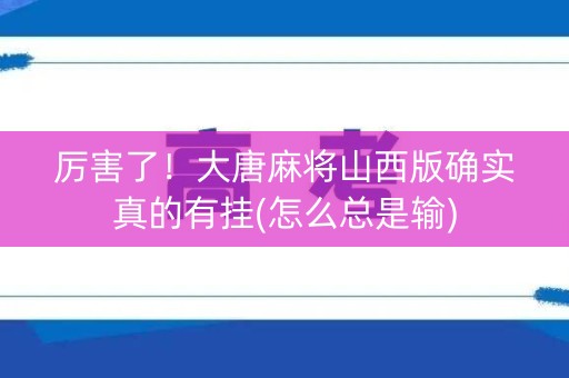 厉害了！大唐麻将山西版确实真的有挂(怎么总是输)