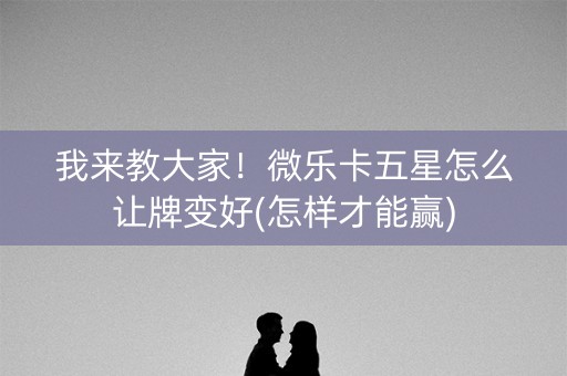 我来教大家！微乐卡五星怎么让牌变好(怎样才能赢)