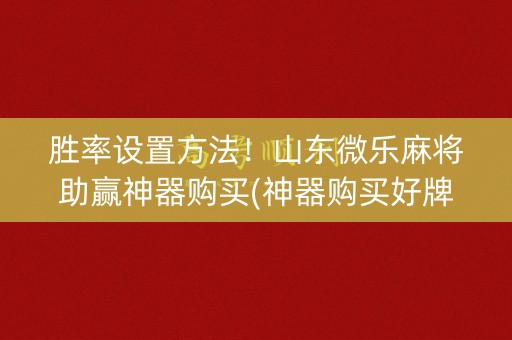 胜率设置方法！山东微乐麻将助赢神器购买(神器购买好牌规律)