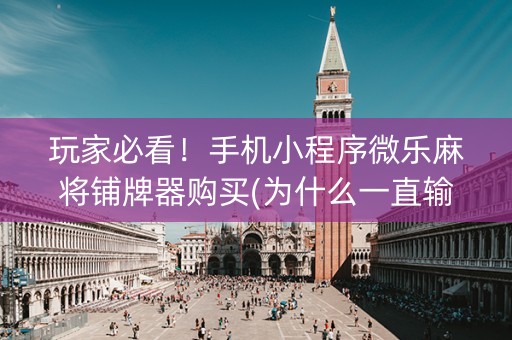 玩家必看！手机小程序微乐麻将铺牌器购买(为什么一直输)