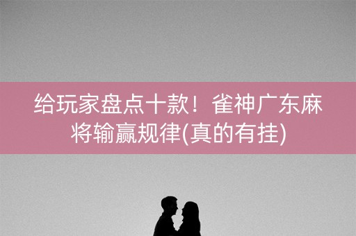 给玩家盘点十款！雀神广东麻将输赢规律(真的有挂)