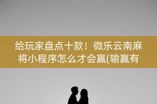 给玩家盘点十款！微乐云南麻将小程序怎么才会赢(输赢有规律)