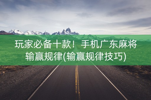 玩家必备十款！手机广东麻将输赢规律(输赢规律技巧)