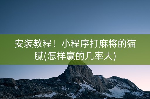 安装教程！小程序打麻将的猫腻(怎样赢的几率大)
