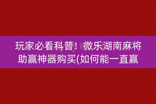 玩家必看科普！微乐湖南麻将助赢神器购买(如何能一直赢)