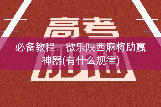 必备教程！微乐陕西麻将助赢神器(有什么规律)
