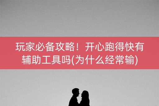 玩家必备攻略！开心跑得快有辅助工具吗(为什么经常输)