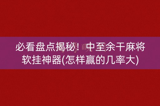必看盘点揭秘！中至余干麻将软挂神器(怎样赢的几率大)
