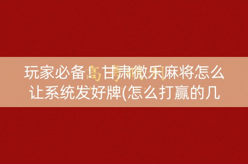 玩家必备！甘肃微乐麻将怎么让系统发好牌(怎么打赢的几率大)