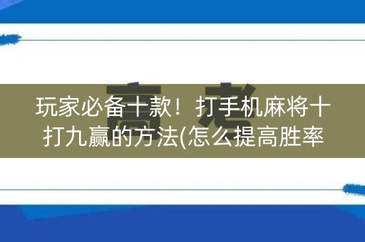 玩家必备十款！打手机麻将十打九赢的方法(怎么提高胜率)