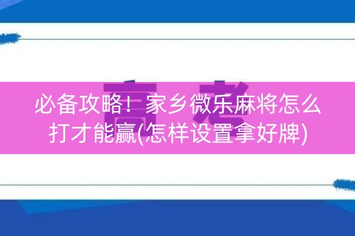 必备攻略！家乡微乐麻将怎么打才能赢(怎样设置拿好牌)