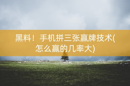 黑料！手机拼三张赢牌技术(怎么赢的几率大)