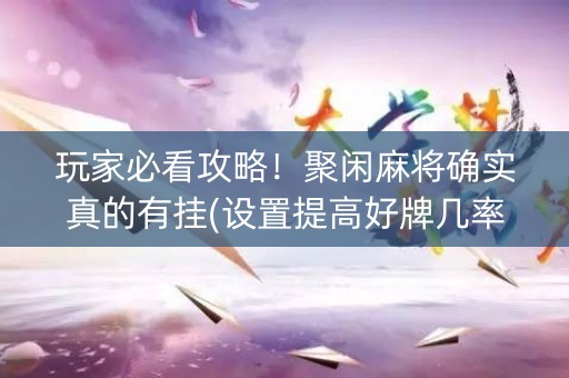 玩家必看攻略！聚闲麻将确实真的有挂(设置提高好牌几率)