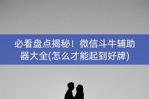 必看盘点揭秘！微信斗牛辅助器大全(怎么才能起到好牌)