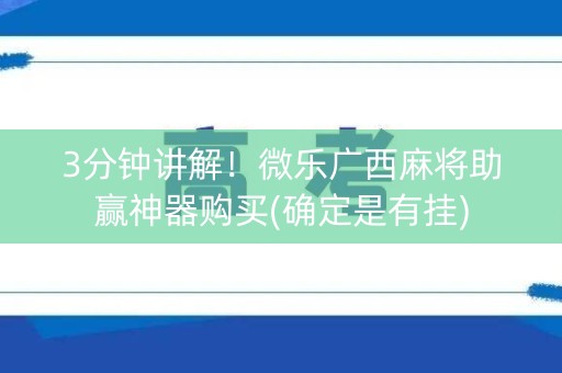 3分钟讲解！微乐广西麻将助赢神器购买(确定是有挂)