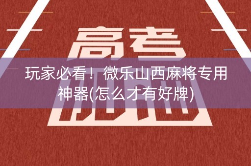 玩家必看！微乐山西麻将专用神器(怎么才有好牌)