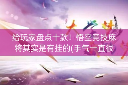 给玩家盘点十款！悟空竞技麻将其实是有挂的(手气一直很差)