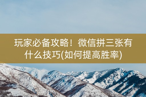 玩家必备攻略！微信拼三张有什么技巧(如何提高胜率)