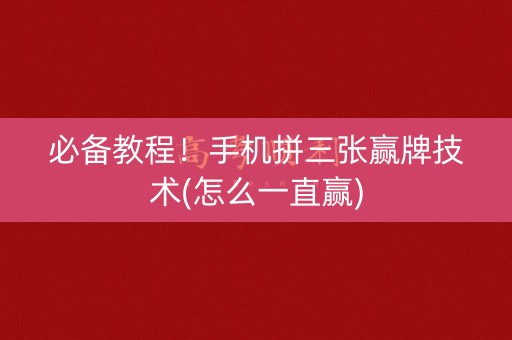 必备教程！手机拼三张赢牌技术(怎么一直赢)