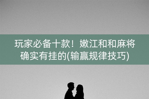 玩家必备十款！嫩江和和麻将确实有挂的(输赢规律技巧)