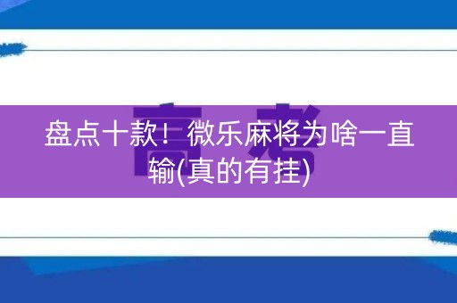盘点十款！微乐麻将为啥一直输(真的有挂)