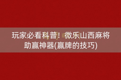 玩家必看科普！微乐山西麻将助赢神器(赢牌的技巧)