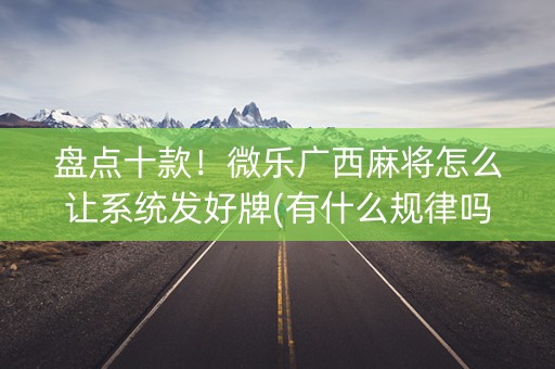 盘点十款！微乐广西麻将怎么让系统发好牌(有什么规律吗)