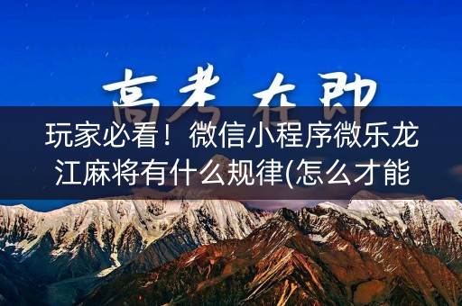 玩家必看！微信小程序微乐龙江麻将有什么规律(怎么才能常赢)