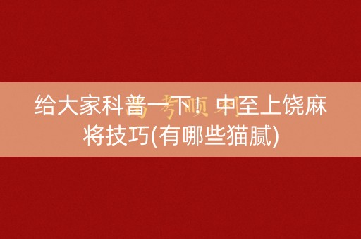 给大家科普一下！中至上饶麻将技巧(有哪些猫腻)