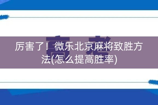 厉害了！微乐北京麻将致胜方法(怎么提高胜率)