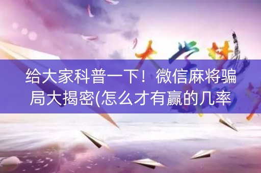 给大家科普一下！微信麻将骗局大揭密(怎么才有赢的几率)