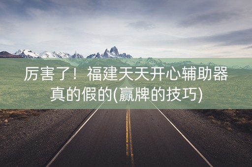 厉害了！福建天天开心辅助器真的假的(赢牌的技巧)