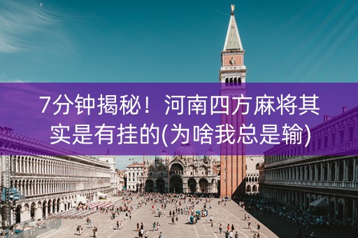 7分钟揭秘！河南四方麻将其实是有挂的(为啥我总是输)