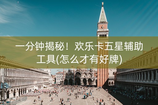 一分钟揭秘！欢乐卡五星辅助工具(怎么才有好牌)