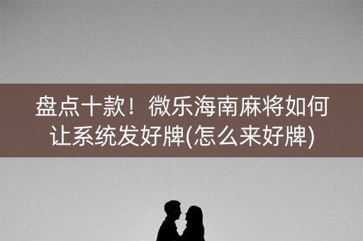 盘点十款！微乐海南麻将如何让系统发好牌(怎么来好牌)