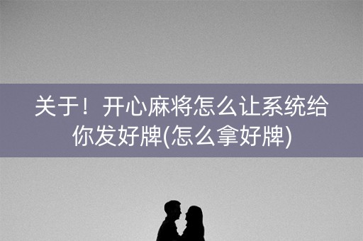 关于！开心麻将怎么让系统给你发好牌(怎么拿好牌)
