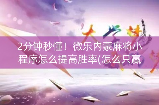 2分钟秒懂！微乐内蒙麻将小程序怎么提高胜率(怎么只赢不输)