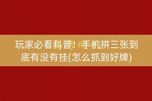 玩家必看科普！手机拼三张到底有没有挂(怎么抓到好牌)