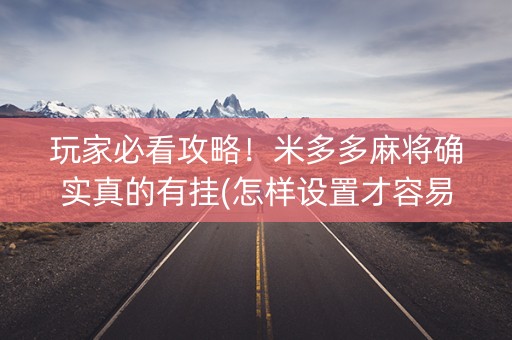 玩家必看攻略！米多多麻将确实真的有挂(怎样设置才容易赢)