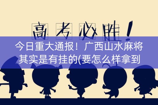 今日重大通报！广西山水麻将其实是有挂的(要怎么样拿到好牌)