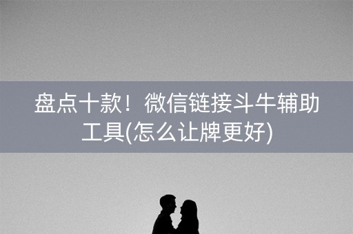 盘点十款！微信链接斗牛辅助工具(怎么让牌更好)