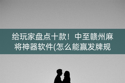 给玩家盘点十款！中至赣州麻将神器软件(怎么能赢发牌规律)